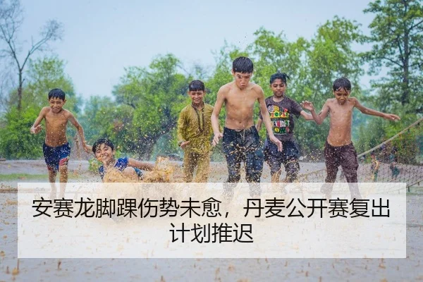 安赛龙脚踝伤势未愈，丹麦公开赛复出计划推迟