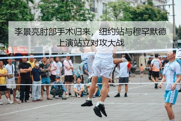 李景亮肘部手术归来，纽约站与穆罕默德上演站立对攻大战