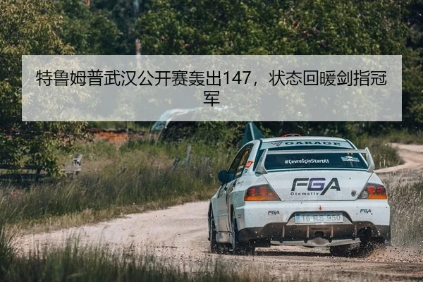特鲁姆普武汉公开赛轰出147，状态回暖剑指冠军